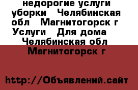 недорогие услуги уборки - Челябинская обл., Магнитогорск г. Услуги » Для дома   . Челябинская обл.,Магнитогорск г.